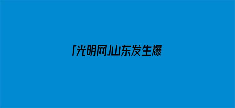 「光明网」山东发生爆炸火灾，已致5人遇难